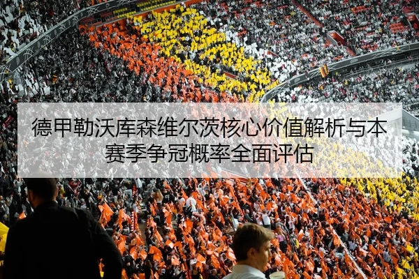 德甲勒沃库森维尔茨核心价值解析与本赛季争冠概率全面评估（kaiyun）