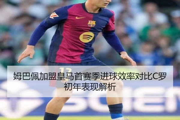 姆巴佩加盟皇马首赛季进球效率对比C罗初年表现解析（kaiyun）