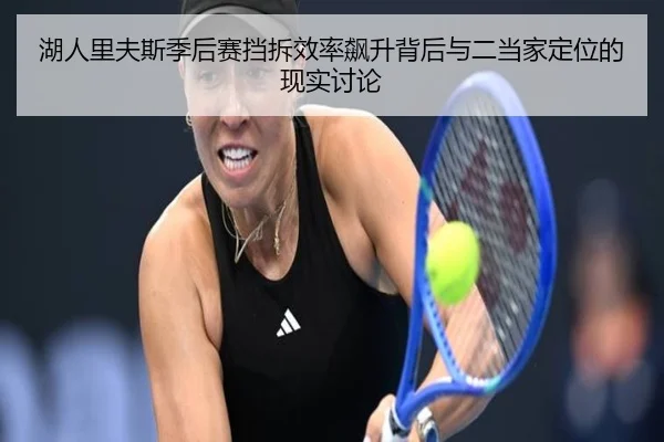 湖人里夫斯季后赛挡拆效率飙升背后与二当家定位的现实讨论（kaiyun）