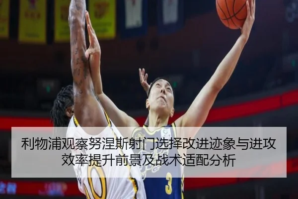 利物浦观察努涅斯射门选择改进迹象与进攻效率提升前景及战术适配分析 | kaiyun