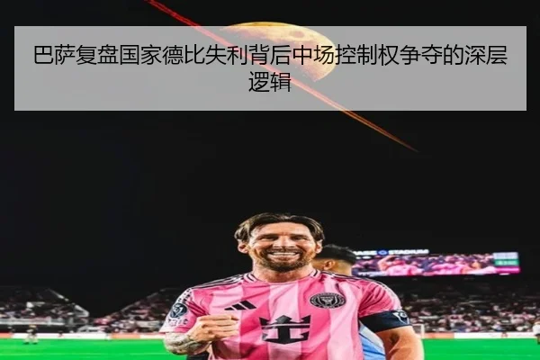 巴萨复盘国家德比失利背后中场控制权争夺的深层逻辑