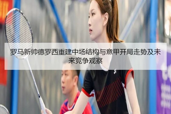 罗马新帅德罗西重建中场结构与意甲开局走势及未来竞争观察（kaiyun）